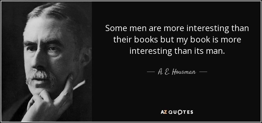 Some men are more interesting than their books but my book is more interesting than its man. - A. E. Housman