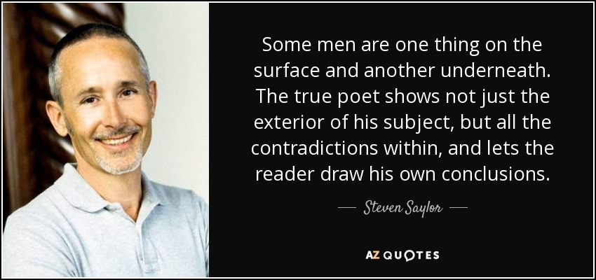 Some men are one thing on the surface and another underneath. The true poet shows not just the exterior of his subject, but all the contradictions within, and lets the reader draw his own conclusions. - Steven Saylor
