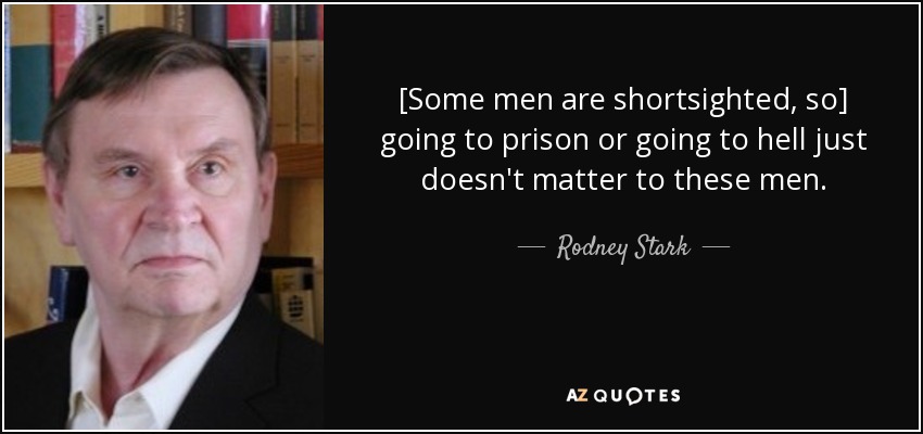 [Some men are shortsighted, so] going to prison or going to hell just doesn't matter to these men. - Rodney Stark