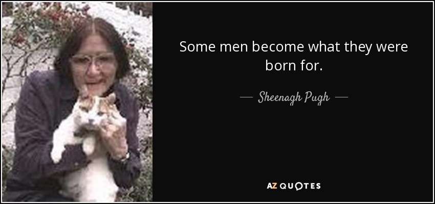 Some men become what they were born for. - Sheenagh Pugh