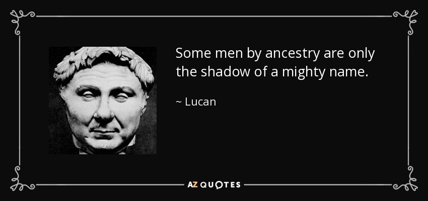 Some men by ancestry are only the shadow of a mighty name. - Lucan