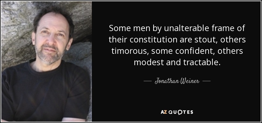 Some men by unalterable frame of their constitution are stout, others timorous, some confident, others modest and tractable. - Jonathan Weiner