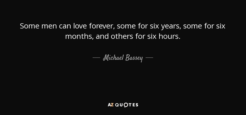 Some men can love forever, some for six years, some for six months, and others for six hours. - Michael Bassey