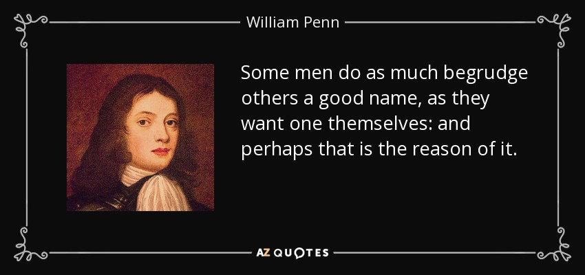 Some men do as much begrudge others a good name, as they want one themselves: and perhaps that is the reason of it. - William Penn