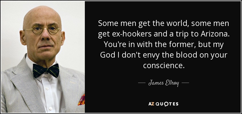 Some men get the world, some men get ex-hookers and a trip to Arizona. You're in with the former, but my God I don't envy the blood on your conscience. - James Ellroy