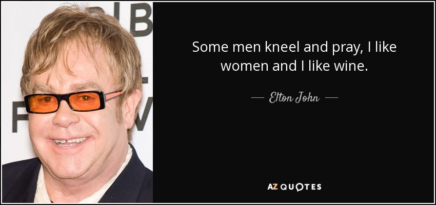 Some men kneel and pray, I like women and I like wine. - Elton John