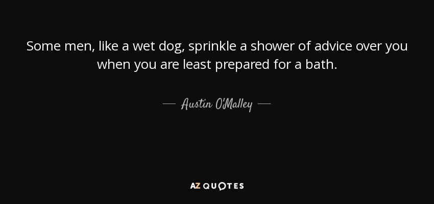 Some men, like a wet dog, sprinkle a shower of advice over you when you are least prepared for a bath. - Austin O'Malley