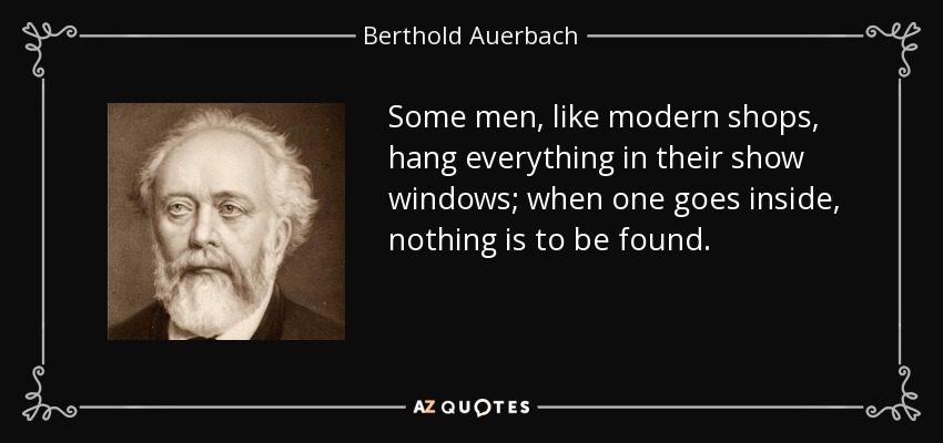 Some men, like modern shops, hang everything in their show windows; when one goes inside, nothing is to be found. - Berthold Auerbach