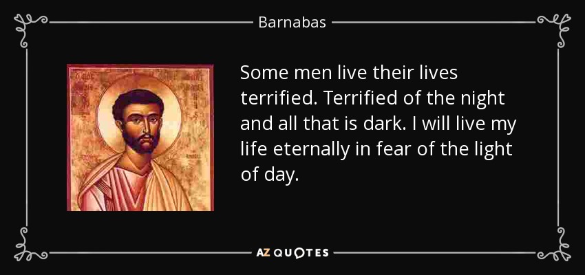 Some men live their lives terrified. Terrified of the night and all that is dark. I will live my life eternally in fear of the light of day. - Barnabas