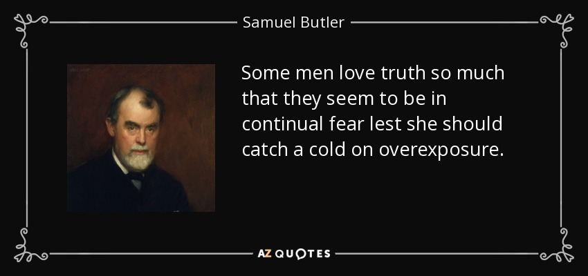 Some men love truth so much that they seem to be in continual fear lest she should catch a cold on overexposure. - Samuel Butler