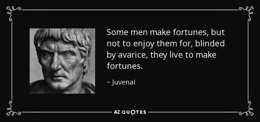 Some men make fortunes, but not to enjoy them for, blinded by avarice, they live to make fortunes. - Juvenal