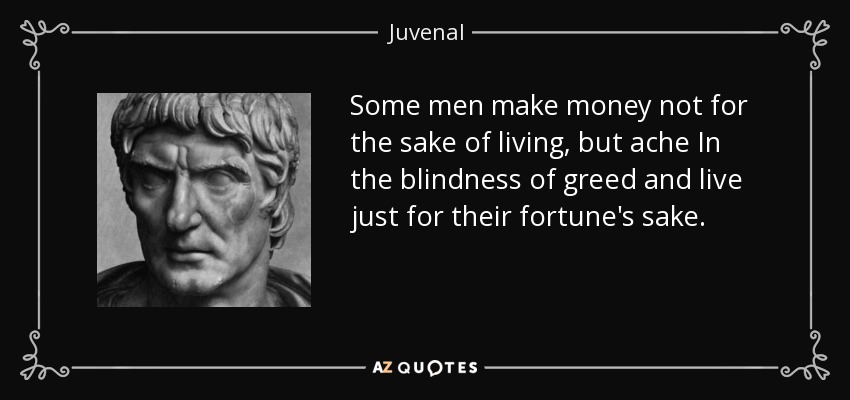 Some men make money not for the sake of living, but ache In the blindness of greed and live just for their fortune's sake. - Juvenal
