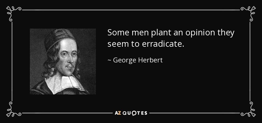 Some men plant an opinion they seem to erradicate. - George Herbert