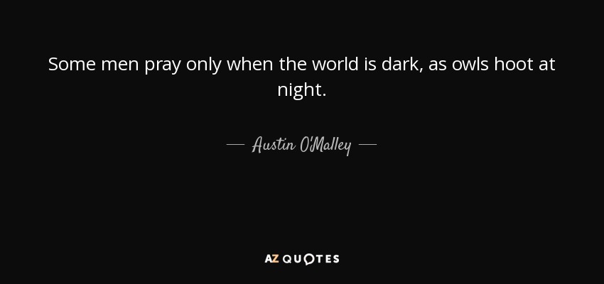 Some men pray only when the world is dark, as owls hoot at night. - Austin O'Malley