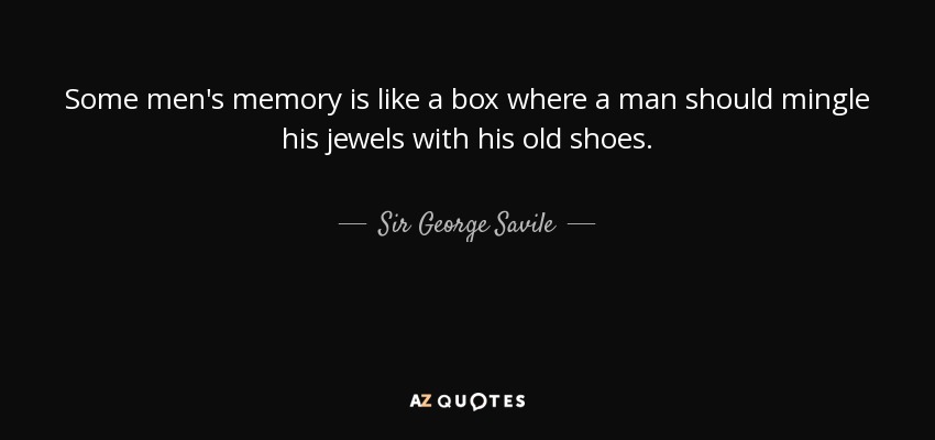 Some men's memory is like a box where a man should mingle his jewels with his old shoes. - Sir George Savile, 8th Baronet