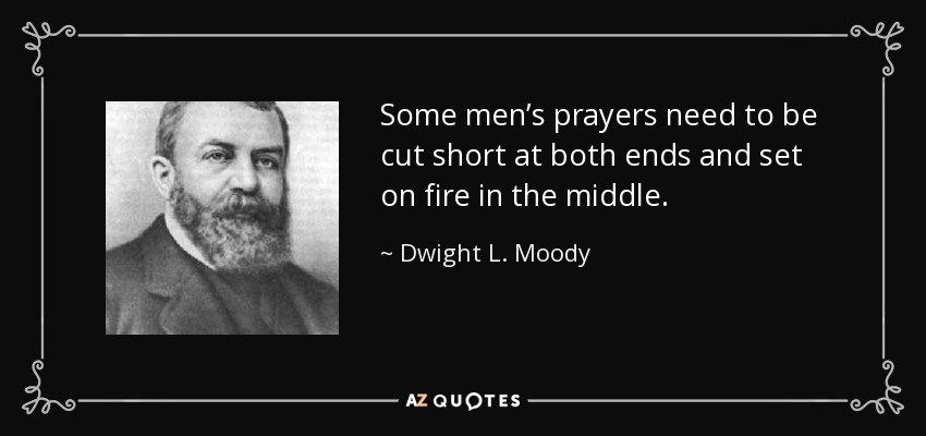 Some men’s prayers need to be cut short at both ends and set on fire in the middle. - Dwight L. Moody