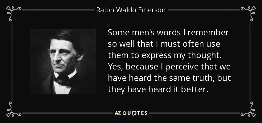 Some men's words I remember so well that I must often use them to express my thought. Yes, because I perceive that we have heard the same truth, but they have heard it better. - Ralph Waldo Emerson