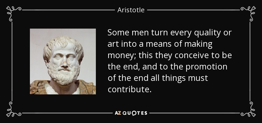Some men turn every quality or art into a means of making money; this they conceive to be the end, and to the promotion of the end all things must contribute. - Aristotle