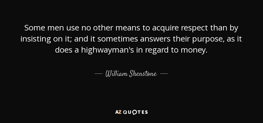 Some men use no other means to acquire respect than by insisting on it; and it sometimes answers their purpose, as it does a highwayman's in regard to money. - William Shenstone