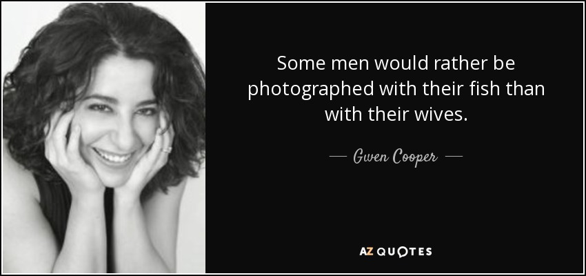 Some men would rather be photographed with their fish than with their wives. - Gwen Cooper