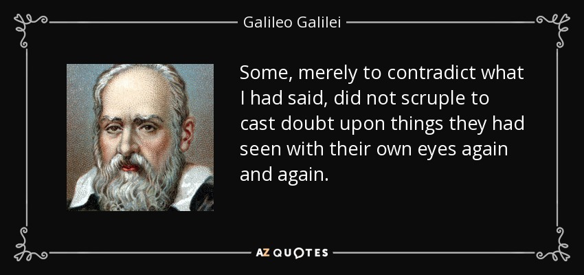 Some, merely to contradict what I had said, did not scruple to cast doubt upon things they had seen with their own eyes again and again. - Galileo Galilei