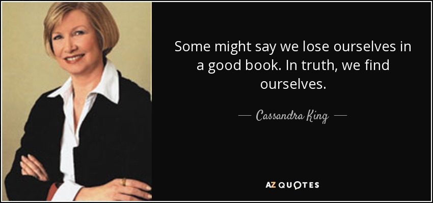 Some might say we lose ourselves in a good book. In truth, we find ourselves. - Cassandra King