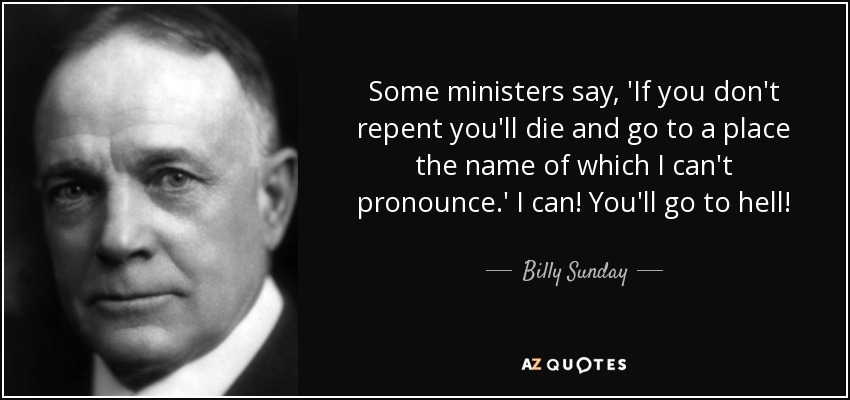Some ministers say, 'If you don't repent you'll die and go to a place the name of which I can't pronounce.' I can! You'll go to hell! - Billy Sunday