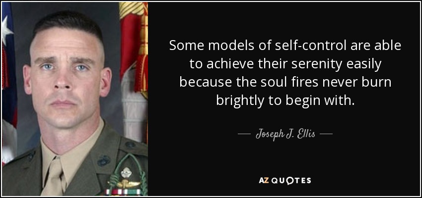 Some models of self-control are able to achieve their serenity easily because the soul fires never burn brightly to begin with. - Joseph J. Ellis