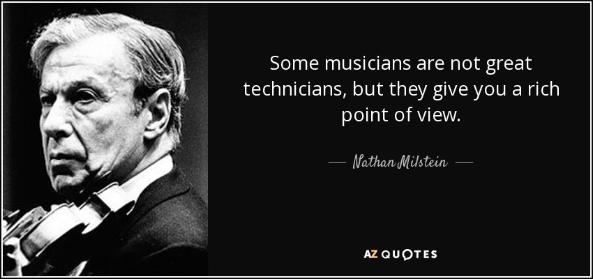 Some musicians are not great technicians, but they give you a rich point of view. - Nathan Milstein