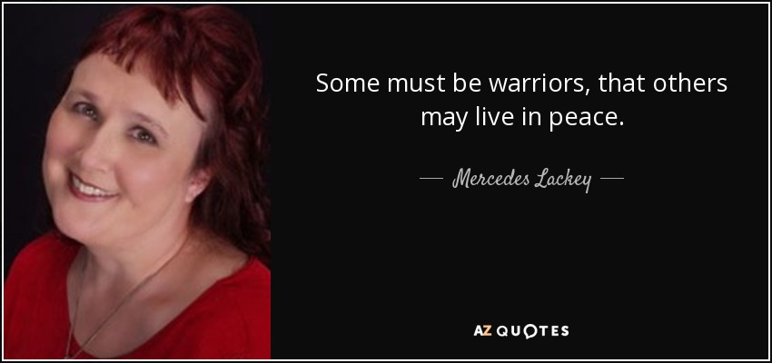 Some must be warriors, that others may live in peace. - Mercedes Lackey