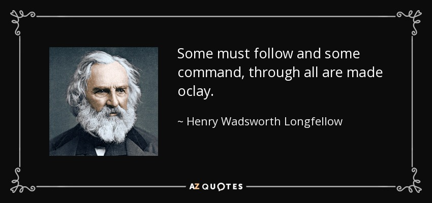 Some must follow and some command, through all are made oclay. - Henry Wadsworth Longfellow