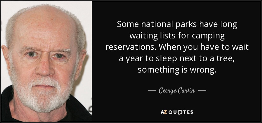 Some national parks have long waiting lists for camping reservations. When you have to wait a year to sleep next to a tree, something is wrong. - George Carlin