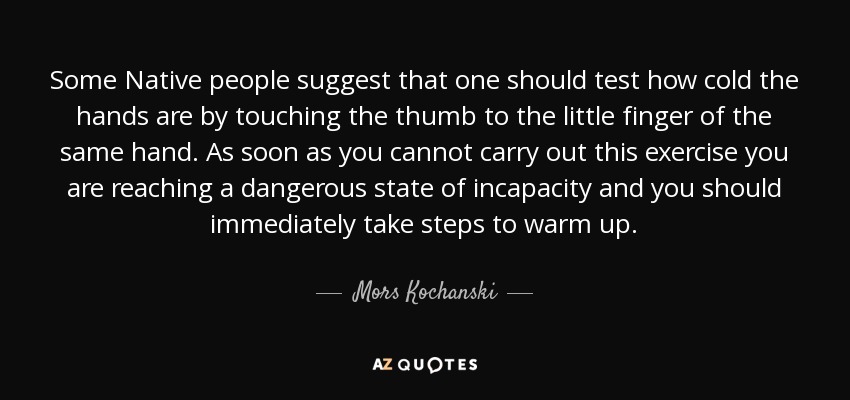 Some Native people suggest that one should test how cold the hands are by touching the thumb to the little finger of the same hand. As soon as you cannot carry out this exercise you are reaching a dangerous state of incapacity and you should immediately take steps to warm up. - Mors Kochanski