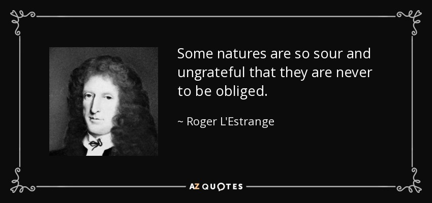 Some natures are so sour and ungrateful that they are never to be obliged. - Roger L'Estrange