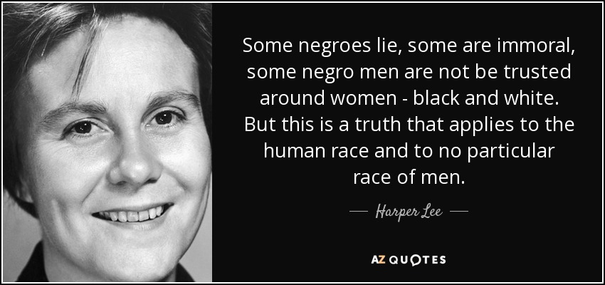 Some negroes lie, some are immoral, some negro men are not be trusted around women - black and white. But this is a truth that applies to the human race and to no particular race of men. - Harper Lee