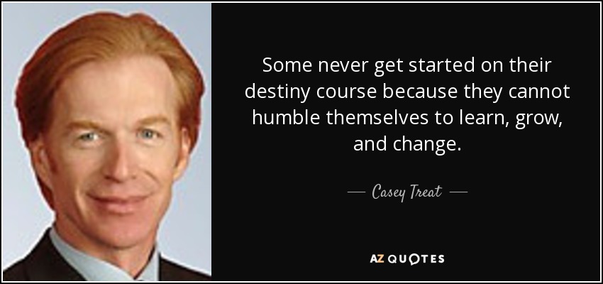 Some never get started on their destiny course because they cannot humble themselves to learn, grow, and change. - Casey Treat