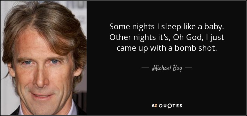 Some nights I sleep like a baby. Other nights it's, Oh God, I just came up with a bomb shot. - Michael Bay