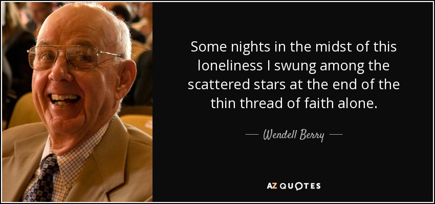 Some nights in the midst of this loneliness I swung among the scattered stars at the end of the thin thread of faith alone. - Wendell Berry