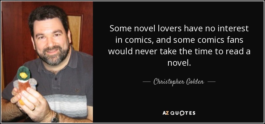 Some novel lovers have no interest in comics, and some comics fans would never take the time to read a novel. - Christopher Golden