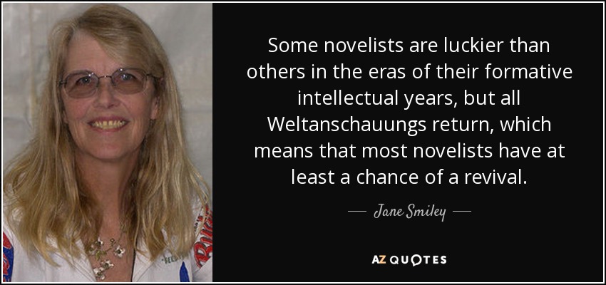 Some novelists are luckier than others in the eras of their formative intellectual years, but all Weltanschauungs return, which means that most novelists have at least a chance of a revival. - Jane Smiley