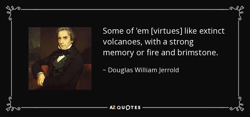 Some of 'em [virtues] like extinct volcanoes, with a strong memory or fire and brimstone. - Douglas William Jerrold
