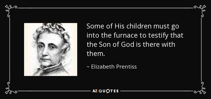 Some of His children must go into the furnace to testify that the Son of God is there with them. - Elizabeth Prentiss