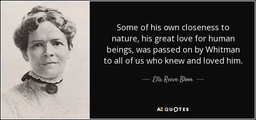 Some of his own closeness to nature, his great love for human beings, was passed on by Whitman to all of us who knew and loved him. - Ella Reeve Bloor