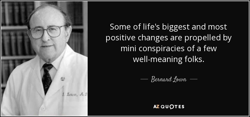 Some of life's biggest and most positive changes are propelled by mini conspiracies of a few well-meaning folks. - Bernard Lown