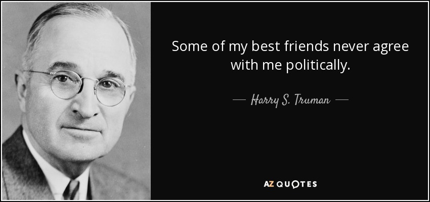 Some of my best friends never agree with me politically. - Harry S. Truman