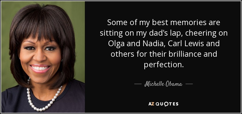 Some of my best memories are sitting on my dad's lap, cheering on Olga and Nadia, Carl Lewis and others for their brilliance and perfection. - Michelle Obama