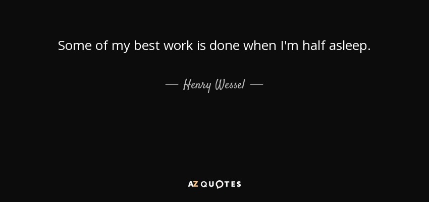 Some of my best work is done when I'm half asleep. - Henry Wessel, Jr.