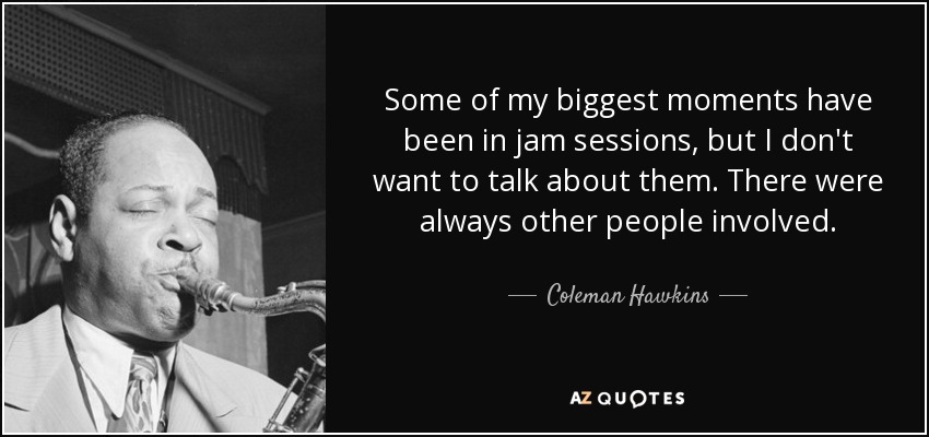 Some of my biggest moments have been in jam sessions, but I don't want to talk about them. There were always other people involved. - Coleman Hawkins