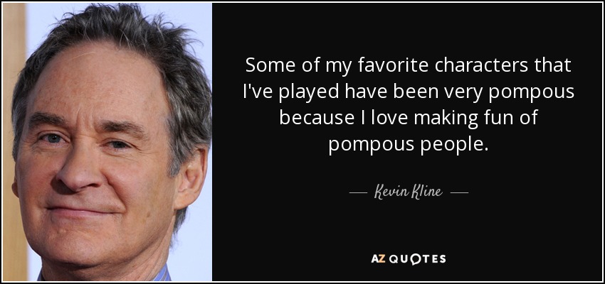 Some of my favorite characters that I've played have been very pompous because I love making fun of pompous people. - Kevin Kline
