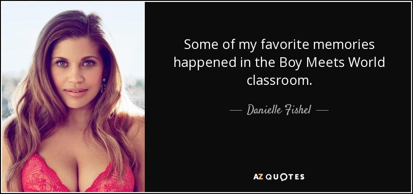 Some of my favorite memories happened in the Boy Meets World classroom. - Danielle Fishel